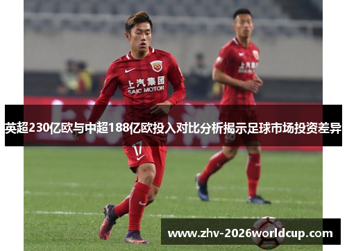 英超230亿欧与中超188亿欧投入对比分析揭示足球市场投资差异
