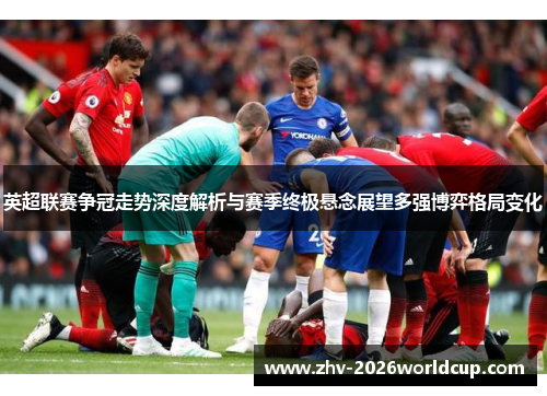 英超联赛争冠走势深度解析与赛季终极悬念展望多强博弈格局变化