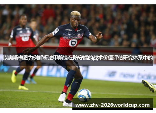 以奥斯梅恩为例解析法甲前锋在防守端的战术价值评估研究体系中的