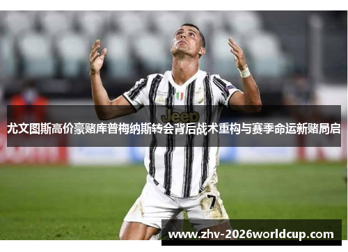 尤文图斯高价豪赌库普梅纳斯转会背后战术重构与赛季命运新赌局启