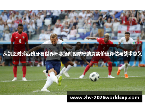 从凯恩对阵西班牙看世界杯赛场前锋防守端真实价值评估与战术意义